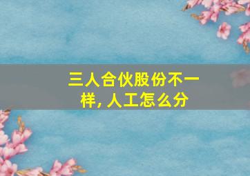 三人合伙股份不一样, 人工怎么分